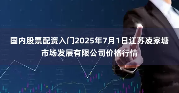 国内股票配资入门2025年7月1日江苏凌家塘市场发展有限公司价格行情