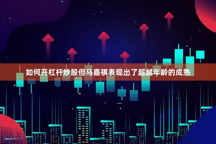 如何开杠杆炒股但马嘉祺表现出了超越年龄的成熟