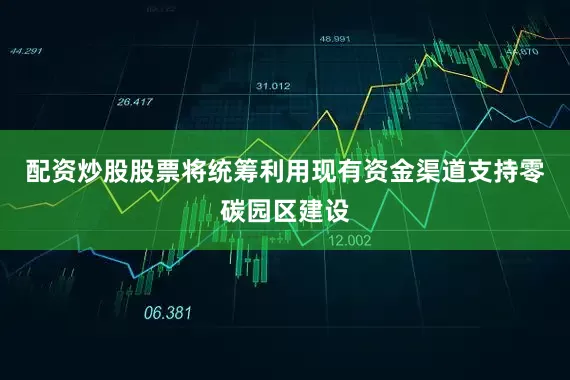 配资炒股股票将统筹利用现有资金渠道支持零碳园区建设