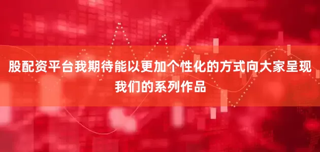 股配资平台我期待能以更加个性化的方式向大家呈现我们的系列作品
