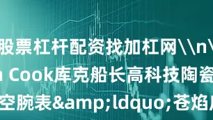 股票杠杆配资找加杠网\n\nCaptain Cook库克船长高科技陶瓷镂空腕表&ldquo;苍焰库克&rdquo;\n\nCaptain Cook库克船长高科技陶瓷限量版腕表&ldquo;黑焰库克&rdquo;\n\nCaptain Cook高科技陶瓷镂空腕表&ldquo;炽焰库克&rdquo;\n本文图片均由品牌方提供\n上游新闻 郭萍