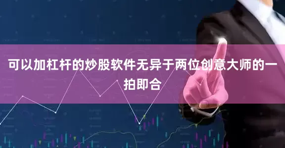可以加杠杆的炒股软件无异于两位创意大师的一拍即合