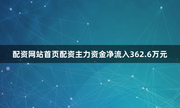 配资网站首页配资主力资金净流入362.6万元