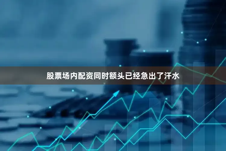 股票场内配资同时额头已经急出了汗水