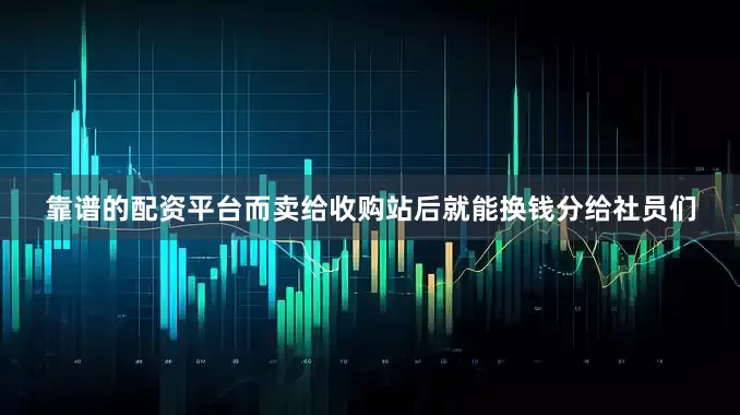 靠谱的配资平台而卖给收购站后就能换钱分给社员们