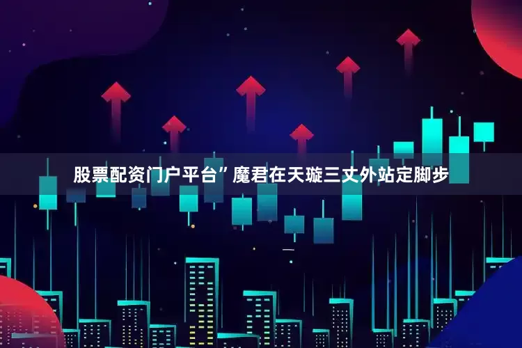 股票配资门户平台”魔君在天璇三丈外站定脚步